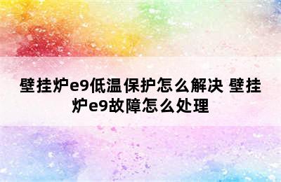 壁挂炉e9低温保护怎么解决 壁挂炉e9故障怎么处理